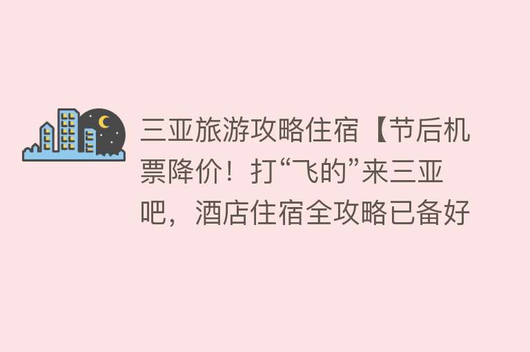 三亚旅游攻略住宿【节后机票降价！打“飞的”来三亚吧，酒店住宿全攻略已备好！】