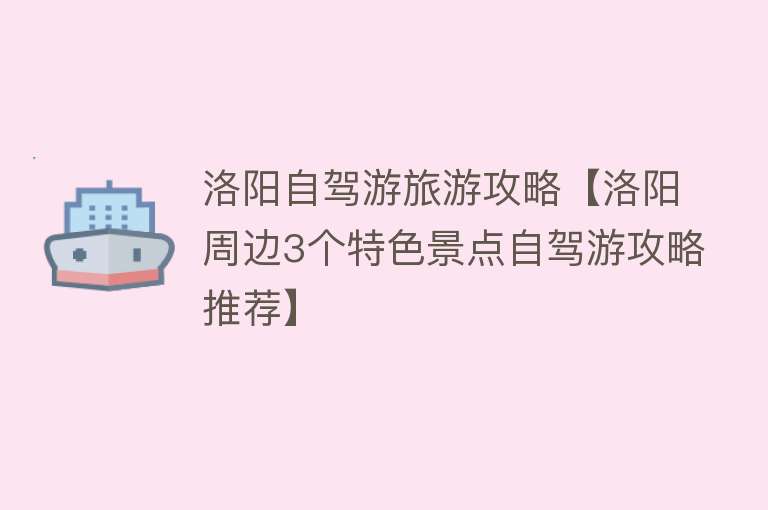 洛阳自驾游旅游攻略【洛阳周边3个特色景点自驾游攻略推荐】