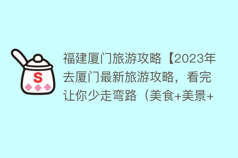 福建厦门旅游攻略【2023年去厦门最新旅游攻略，看完让你少走弯路（美食+美景+住宿）】
