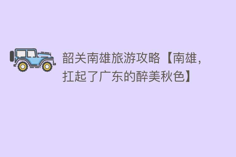 韶关南雄旅游攻略【南雄，扛起了广东的醉美秋色】