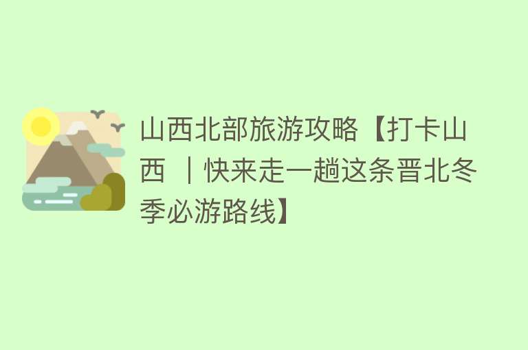 山西北部旅游攻略【打卡山西 ｜快来走一趟这条晋北冬季必游路线】