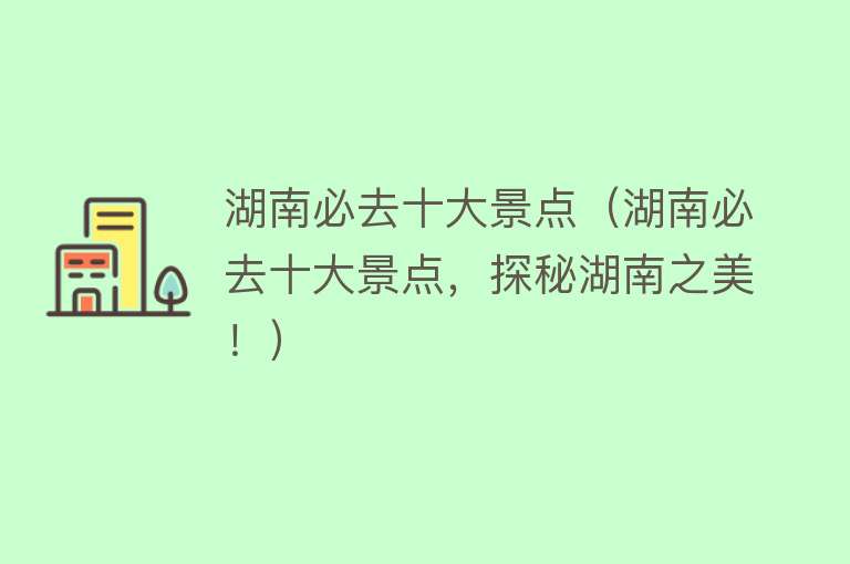 湖南必去十大景点（湖南必去十大景点，探秘湖南之美！）