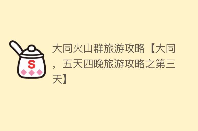 大同火山群旅游攻略【大同，五天四晚旅游攻略之第三天】