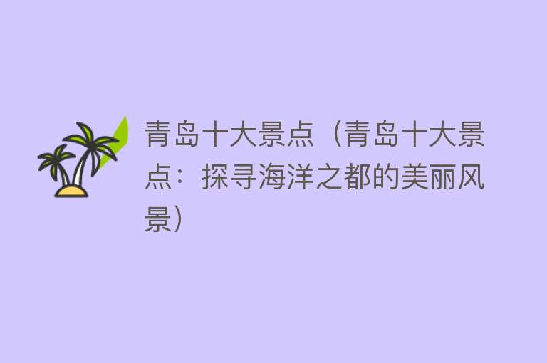 青岛十大景点（青岛十大景点：探寻海洋之都的美丽风景）