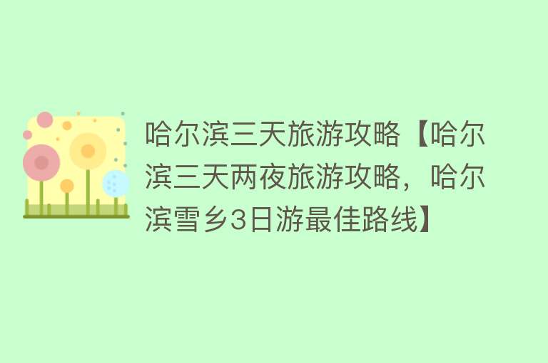 哈尔滨三天旅游攻略【哈尔滨三天两夜旅游攻略，哈尔滨雪乡3日游最佳路线】