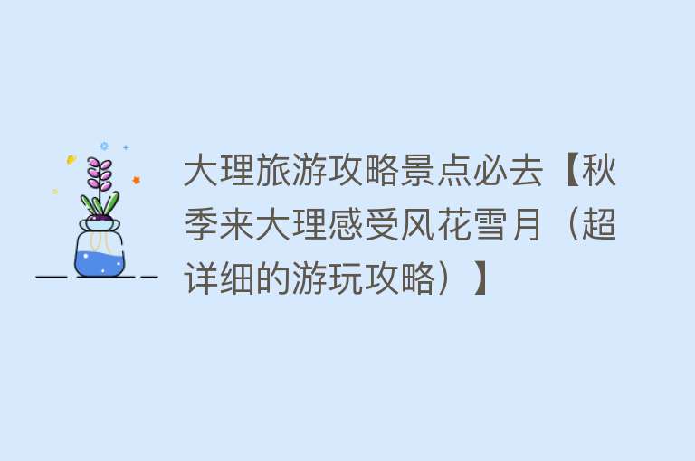 大理旅游攻略景点必去【秋季来大理感受风花雪月（超详细的游玩攻略）】