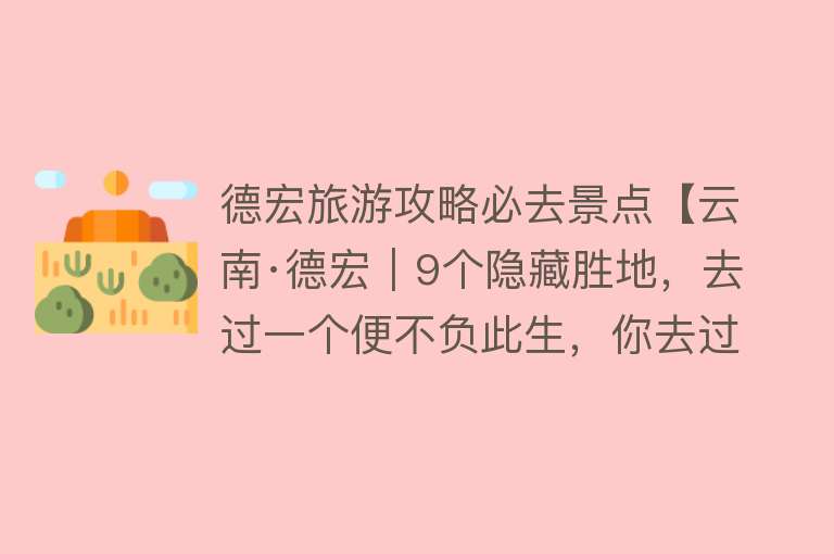 德宏旅游攻略必去景点【云南·德宏︱9个隐藏胜地，去过一个便不负此生，你去过几个？】