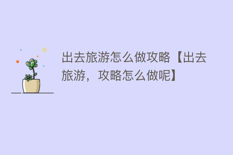 出去旅游怎么做攻略【出去旅游，攻略怎么做呢】