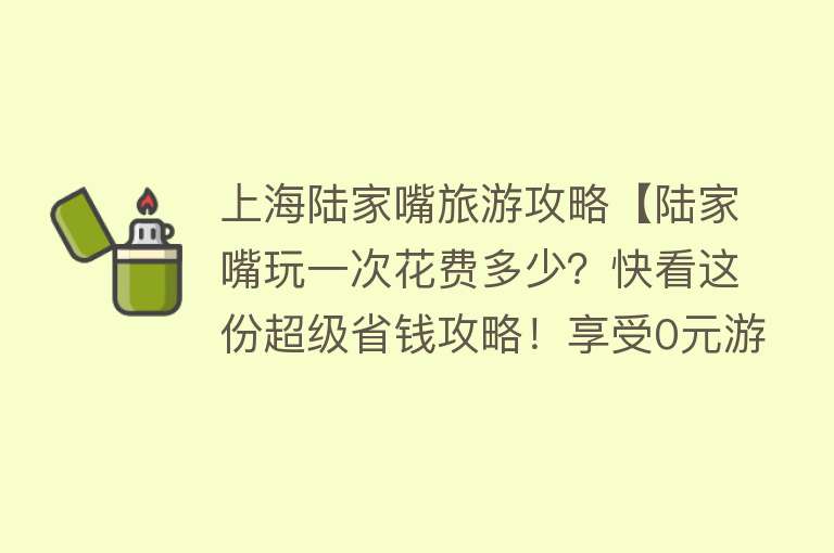 上海陆家嘴旅游攻略【陆家嘴玩一次花费多少？快看这份超级省钱攻略！享受0元游的快乐】