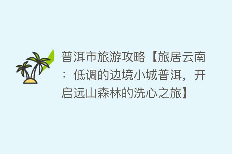 普洱市旅游攻略【旅居云南：低调的边境小城普洱，开启远山森林的洗心之旅】