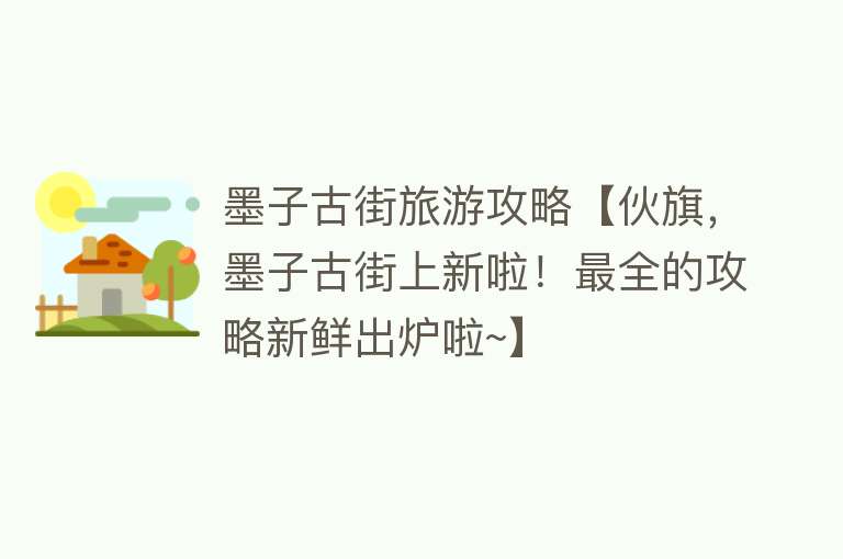 墨子古街旅游攻略【伙旗，墨子古街上新啦！最全的攻略新鲜出炉啦~】