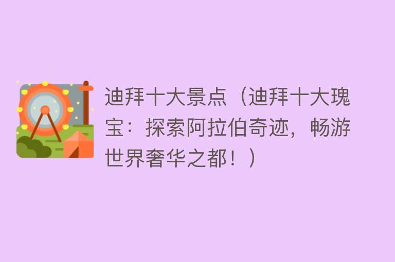 迪拜十大景点（迪拜十大瑰宝：探索阿拉伯奇迹，畅游世界奢华之都！）