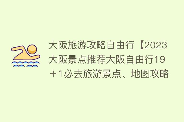 大阪旅游攻略自由行【2023大阪景点推荐大阪自由行19＋1必去旅游景点、地图攻略】