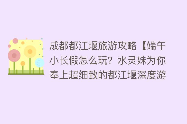 成都都江堰旅游攻略【端午小长假怎么玩？水灵妹为你奉上超细致的都江堰深度游、休闲游、畅快游旅行攻略，绝对实用！】