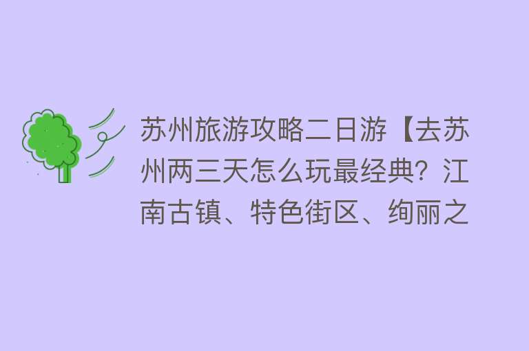 苏州旅游攻略二日游【去苏州两三天怎么玩最经典？江南古镇、特色街区、绚丽之夜都在这】