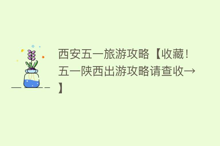 西安五一旅游攻略【收藏！五一陕西出游攻略请查收→】