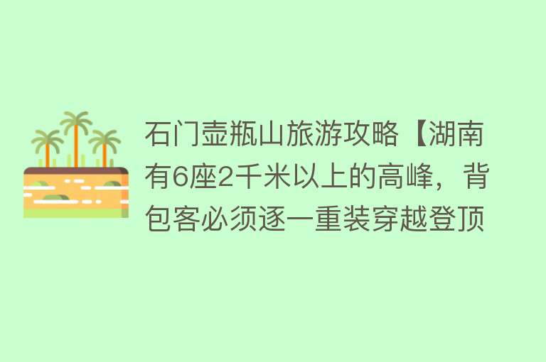 石门壶瓶山旅游攻略【湖南有6座2千米以上的高峰，背包客必须逐一重装穿越登顶①壶瓶山】