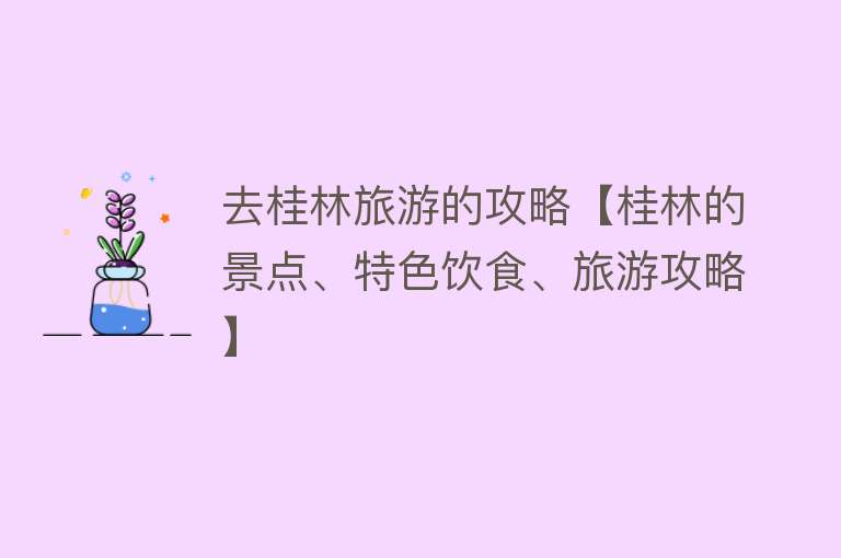 去桂林旅游的攻略【桂林的景点、特色饮食、旅游攻略】