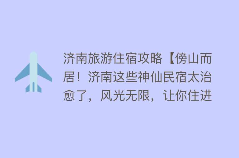 济南旅游住宿攻略【傍山而居！济南这些神仙民宿太治愈了，风光无限，让你住进山水画里~】