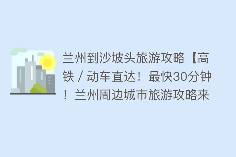 兰州到沙坡头旅游攻略【高铁／动车直达！最快30分钟！兰州周边城市旅游攻略来了！】