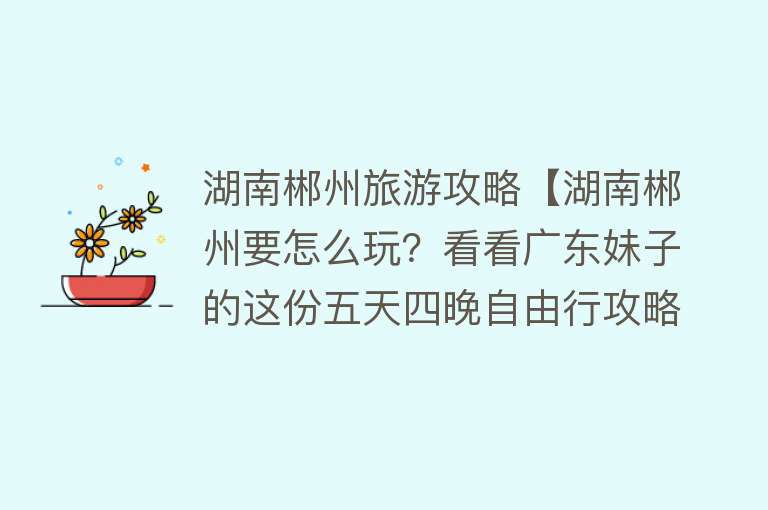 湖南郴州旅游攻略【湖南郴州要怎么玩？看看广东妹子的这份五天四晚自由行攻略】