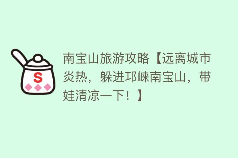 南宝山旅游攻略【远离城市炎热，躲进邛崃南宝山，带娃清凉一下！】