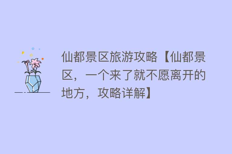 仙都景区旅游攻略【仙都景区，一个来了就不愿离开的地方，攻略详解】
