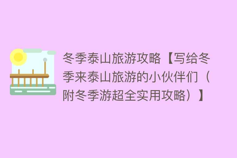 冬季泰山旅游攻略【写给冬季来泰山旅游的小伙伴们（附冬季游超全实用攻略）】