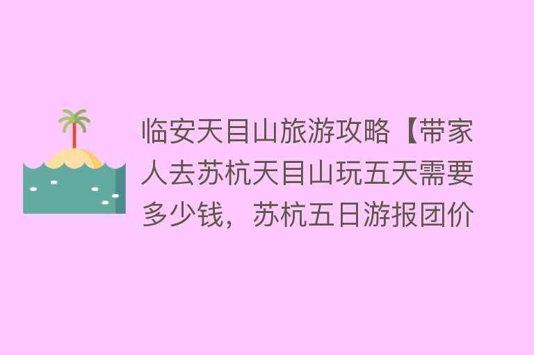 临安天目山旅游攻略【带家人去苏杭天目山玩五天需要多少钱，苏杭五日游报团价格是多少】