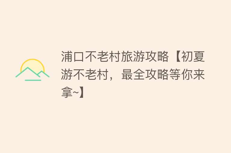 浦口不老村旅游攻略【初夏游不老村，最全攻略等你来拿~】