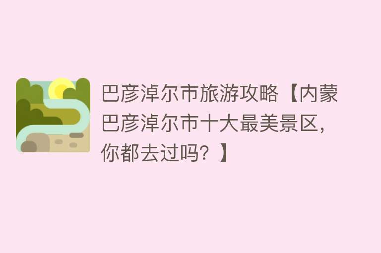 巴彦淖尔市旅游攻略【内蒙巴彦淖尔市十大最美景区，你都去过吗？】