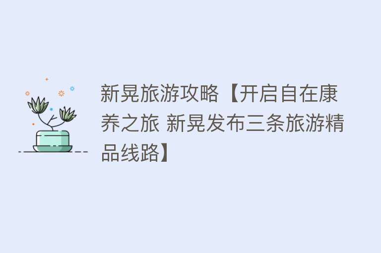新晃旅游攻略【开启自在康养之旅 新晃发布三条旅游精品线路】