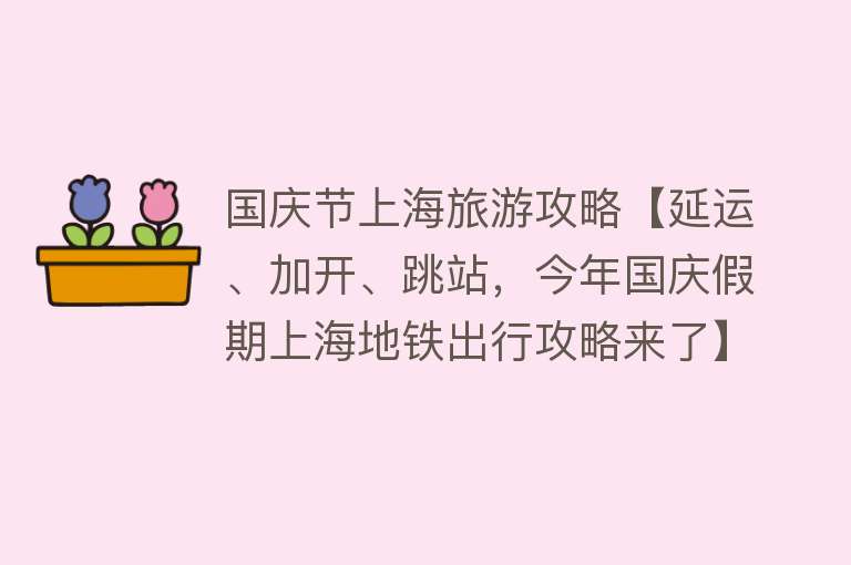 国庆节上海旅游攻略【延运、加开、跳站，今年国庆假期上海地铁出行攻略来了】