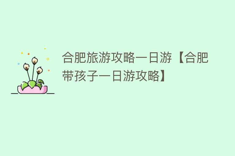 合肥旅游攻略一日游【合肥带孩子一日游攻略】