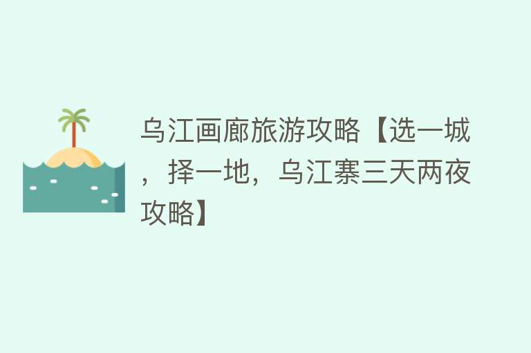 乌江画廊旅游攻略【选一城，择一地，乌江寨三天两夜攻略】