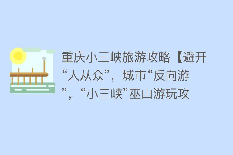 重庆小三峡旅游攻略【避开“人从众”，城市“反向游”，“小三峡”巫山游玩攻略来了】