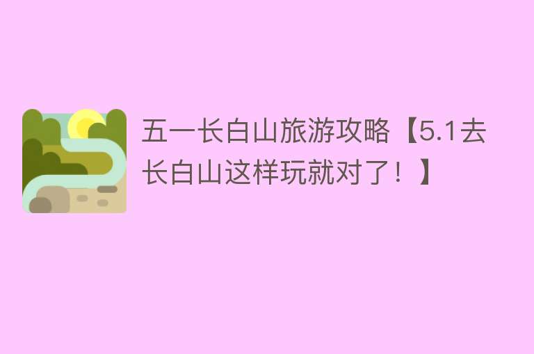 五一长白山旅游攻略【5.1去长白山这样玩就对了！】