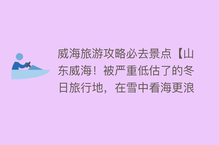 威海旅游攻略必去景点【山东威海！被严重低估了的冬日旅行地，在雪中看海更浪漫】