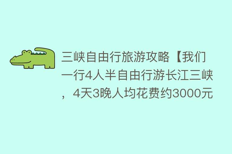 三峡自由行旅游攻略【我们一行4人半自由行游长江三峡，4天3晚人均花费约3000元！】