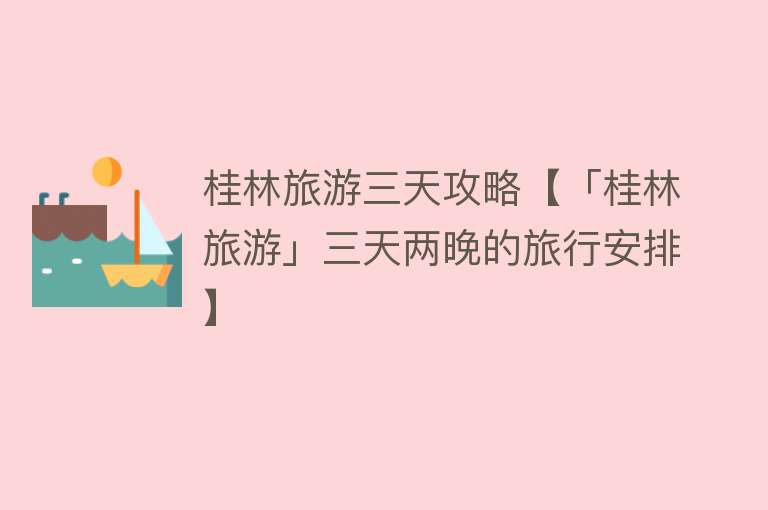 桂林旅游三天攻略【「桂林旅游」三天两晚的旅行安排】