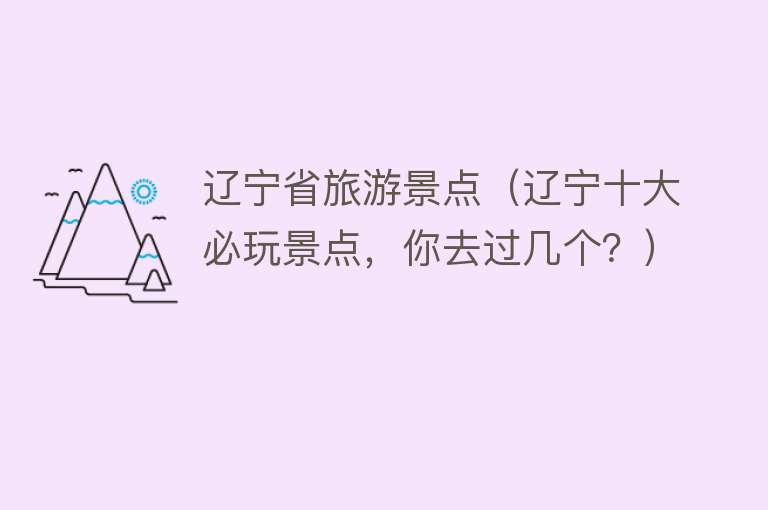 辽宁省旅游景点（辽宁十大必玩景点，你去过几个？）