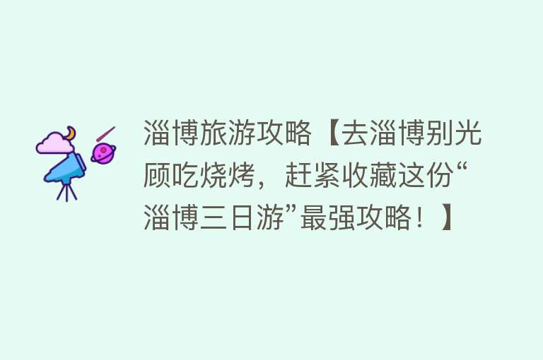 淄博旅游攻略【去淄博别光顾吃烧烤，赶紧收藏这份“淄博三日游”最强攻略！】