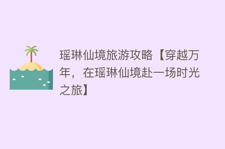 瑶琳仙境旅游攻略【穿越万年，在瑶琳仙境赴一场时光之旅】