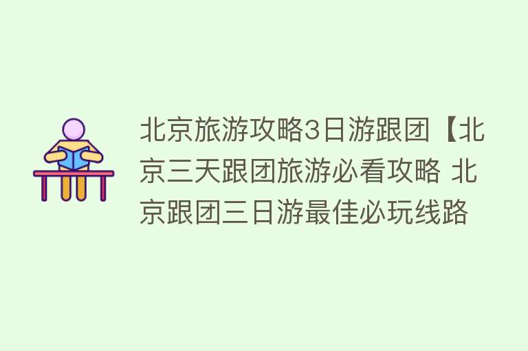 北京旅游攻略3日游跟团【北京三天跟团旅游必看攻略 北京跟团三日游最佳必玩线路】