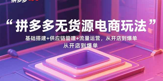 拼多多无货源电商玩法:基础搭建+供应链管理+流量运营,从开店到爆单