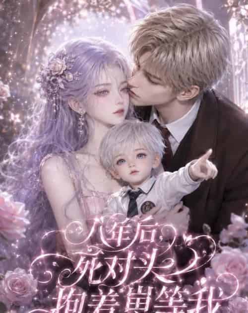 八年后,死对头抱着崽等我(55集全)AI-紫橙网创项目网