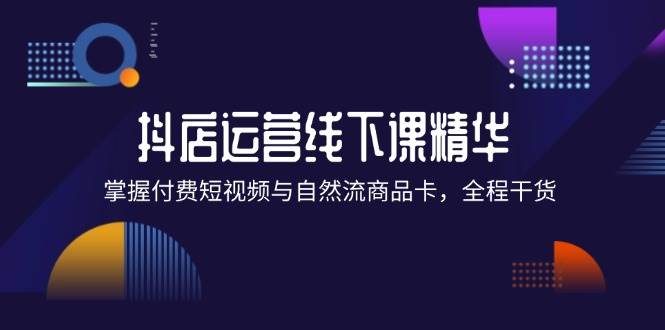 抖店进阶线下课精华：掌握付费短视频与自然流商品卡，全程干货！ - 中创网