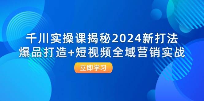 千川实操课揭秘2024新打法：爆品打造+短视频全域营销实战 - 中创网