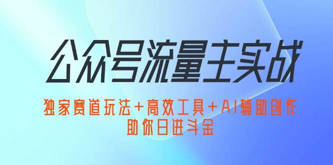 公众号流量主实战：独家赛道玩法+高效工具+AI辅助创作，助你日进斗金 - 中创网