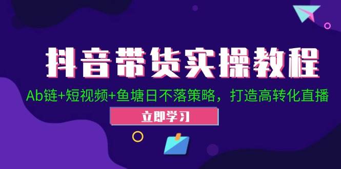 抖音带货实操教程！Ab链+短视频+鱼塘日不落策略，打造高转化直播 - 中创网